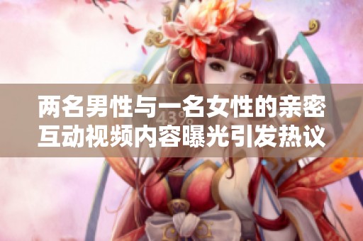 两名男性与一名女性的亲密互动视频内容曝光引发热议