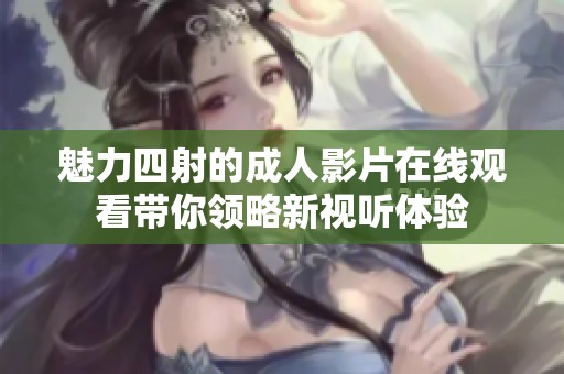 魅力四射的成人影片在线观看带你领略新视听体验