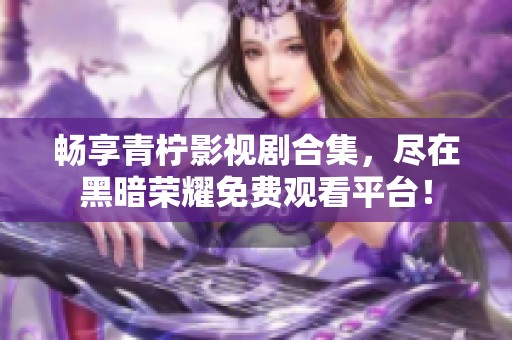 畅享青柠影视剧合集，尽在黑暗荣耀免费观看平台！