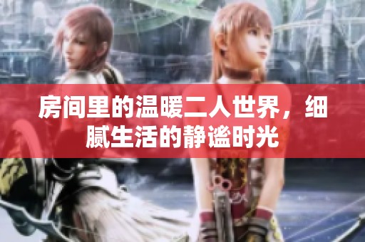 房间里的温暖二人世界，细腻生活的静谧时光
