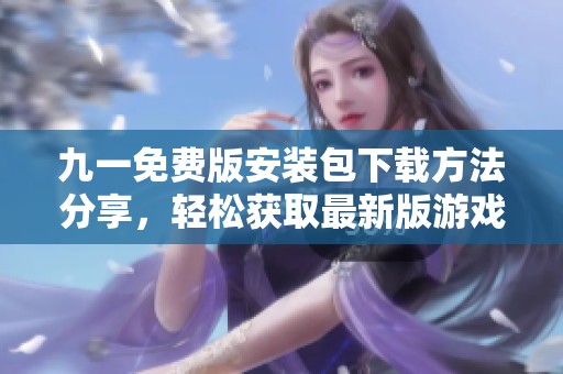九一免费版安装包下载方法分享，轻松获取最新版游戏体验