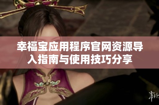 幸福宝应用程序官网资源导入指南与使用技巧分享