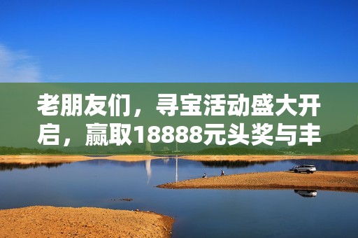 老朋友们，寻宝活动盛大开启，赢取18888元头奖与丰厚福利!