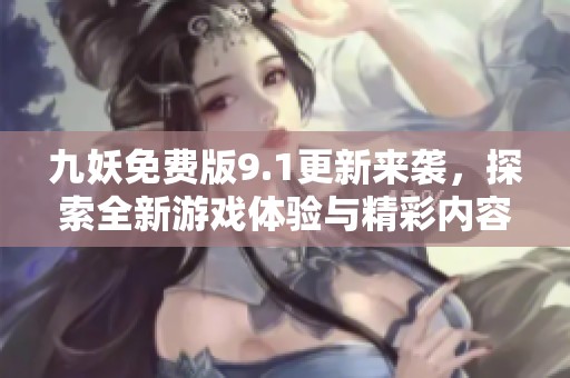 九妖免费版9.1更新来袭，探索全新游戏体验与精彩内容