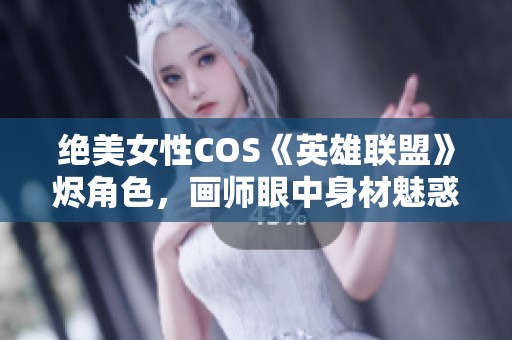 绝美女性COS《英雄联盟》烬角色，画师眼中身材魅惑引人注目！