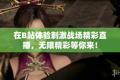 在B站体验刺激战场精彩直播，无限精彩等你来！
