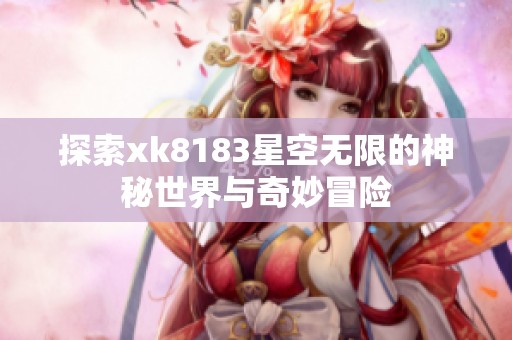 探索xk8183星空无限的神秘世界与奇妙冒险