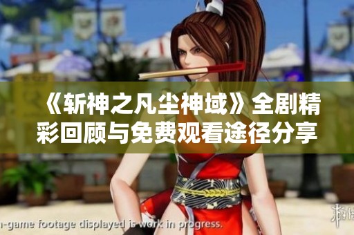 《斩神之凡尘神域》全剧精彩回顾与免费观看途径分享