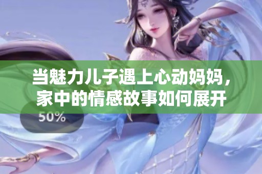当魅力儿子遇上心动妈妈，家中的情感故事如何展开