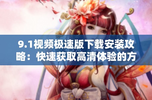 9.1视频极速版下载安装攻略：快速获取高清体验的方法