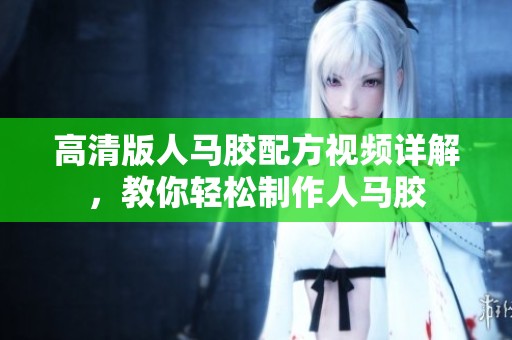 高清版人马胶配方视频详解，教你轻松制作人马胶