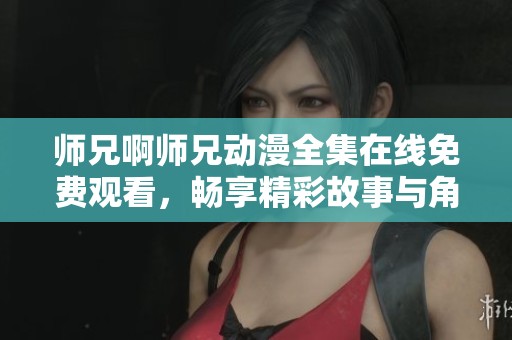 师兄啊师兄动漫全集在线免费观看，畅享精彩故事与角色魅力