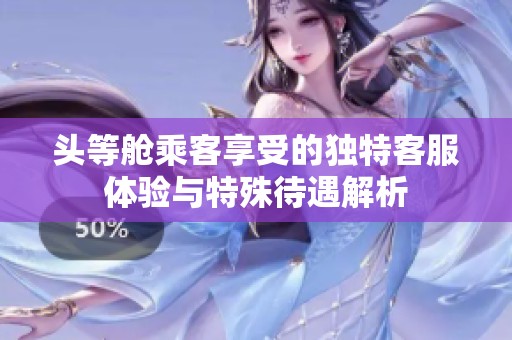 头等舱乘客享受的独特客服体验与特殊待遇解析