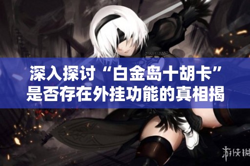 深入探讨“白金岛十胡卡”是否存在外挂功能的真相揭秘