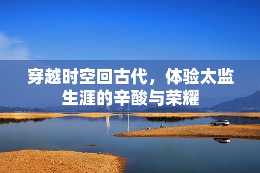 穿越时空回古代，体验太监生涯的辛酸与荣耀