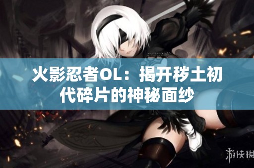 火影忍者OL：揭开秽土初代碎片的神秘面纱