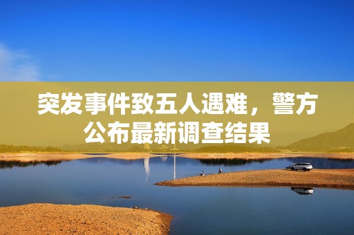 突发事件致五人遇难，警方公布最新调查结果