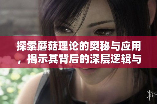 探索蘑菇理论的奥秘与应用，揭示其背后的深层逻辑与价值