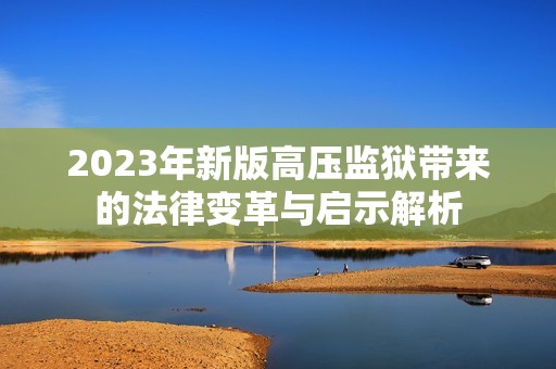 2023年新版高压监狱带来的法律变革与启示解析