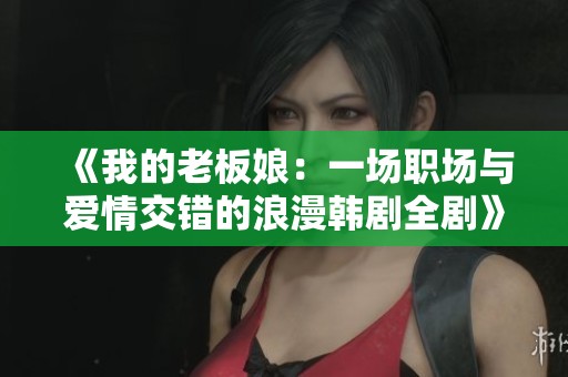 《我的老板娘：一场职场与爱情交错的浪漫韩剧全剧》