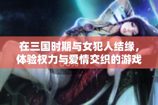 在三国时期与女犯人结缘，体验权力与爱情交织的游戏冒险