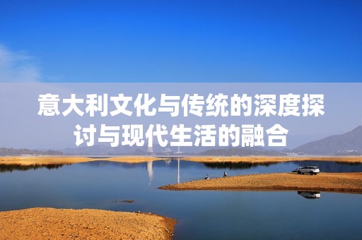 意大利文化与传统的深度探讨与现代生活的融合