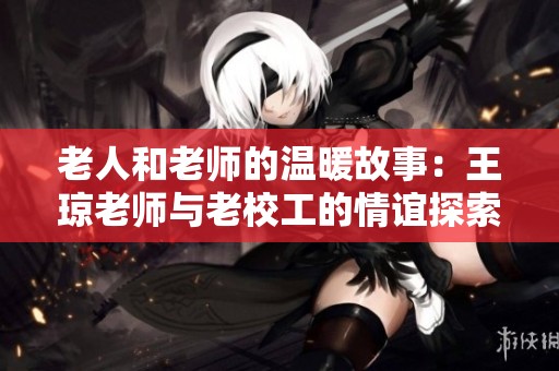 老人和老师的温暖故事：王琼老师与老校工的情谊探索