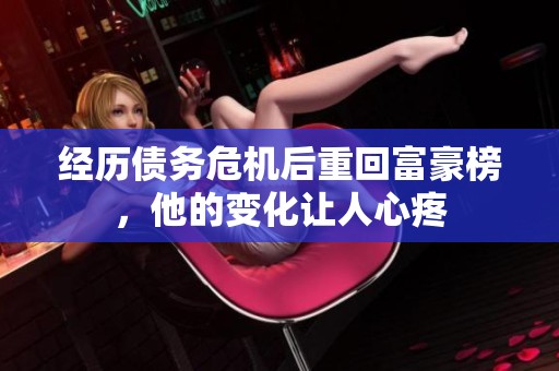 经历债务危机后重回富豪榜，他的变化让人心疼