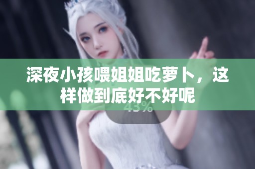 深夜小孩喂姐姐吃萝卜，这样做到底好不好呢