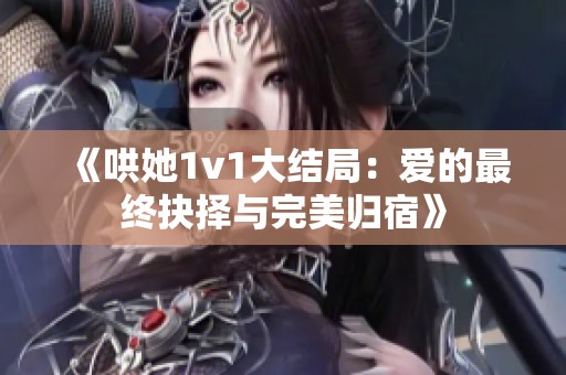 《哄她1v1大结局：爱的最终抉择与完美归宿》
