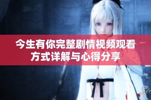 今生有你完整剧情视频观看方式详解与心得分享