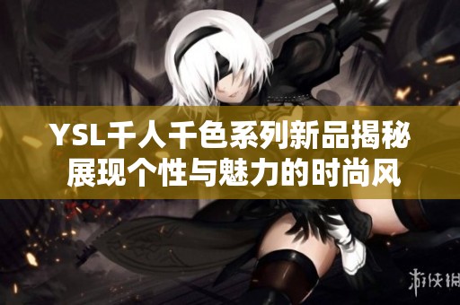 YSL千人千色系列新品揭秘 展现个性与魅力的时尚风潮