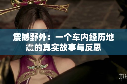 震撼野外：一个车内经历地震的真实故事与反思