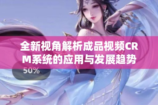 全新视角解析成品视频CRM系统的应用与发展趋势