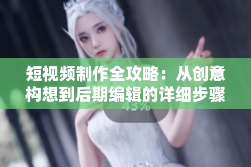 短视频制作全攻略：从创意构想到后期编辑的详细步骤