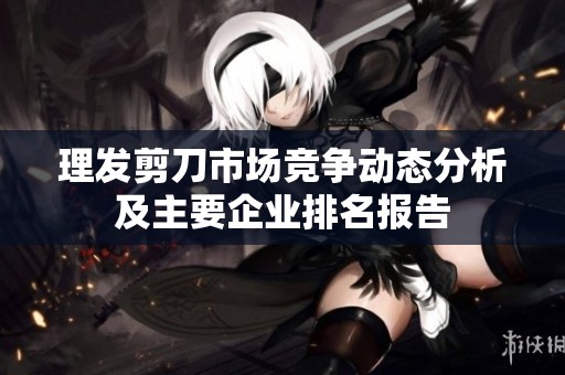 理发剪刀市场竞争动态分析及主要企业排名报告