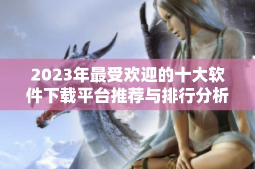 2023年最受欢迎的十大软件下载平台推荐与排行分析