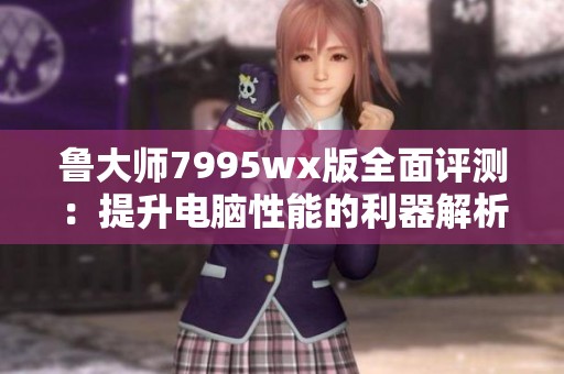 鲁大师7995wx版全面评测：提升电脑性能的利器解析