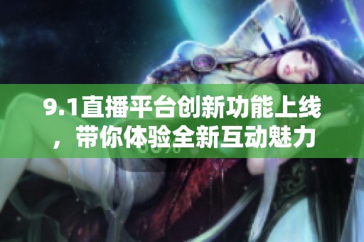 9.1直播平台创新功能上线，带你体验全新互动魅力