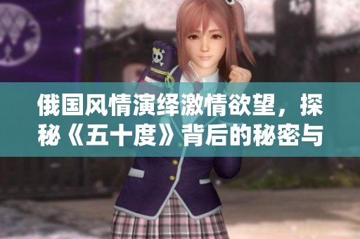 俄国风情演绎激情欲望，探秘《五十度》背后的秘密与挑战