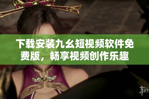 下载安装九幺短视频软件免费版，畅享视频创作乐趣