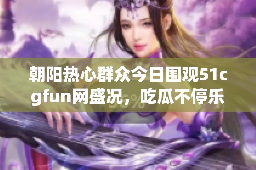 朝阳热心群众今日围观51cgfun网盛况，吃瓜不停乐开怀