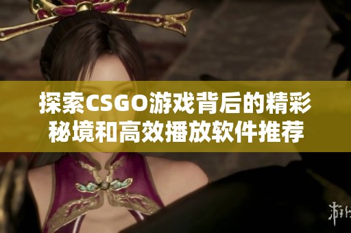 探索CSGO游戏背后的精彩秘境和高效播放软件推荐
