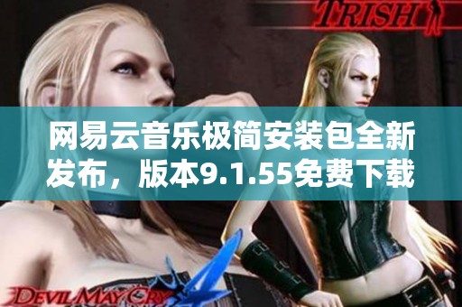 网易云音乐极简安装包全新发布，版本9.1.55免费下载