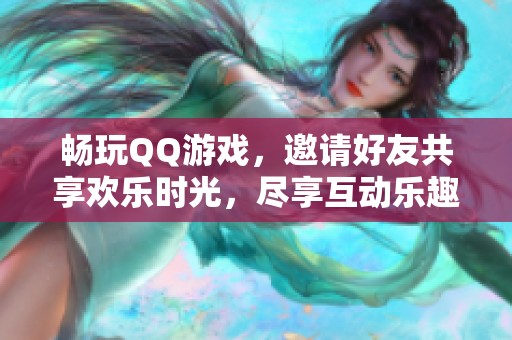 畅玩QQ游戏，邀请好友共享欢乐时光，尽享互动乐趣