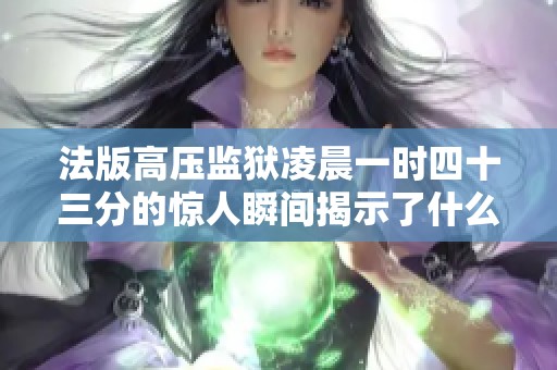 法版高压监狱凌晨一时四十三分的惊人瞬间揭示了什么