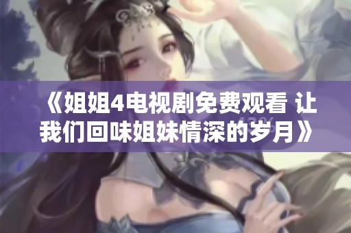《姐姐4电视剧免费观看 让我们回味姐妹情深的岁月》