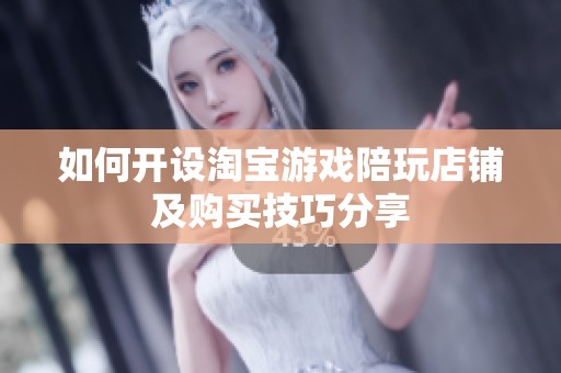 如何开设淘宝游戏陪玩店铺及购买技巧分享