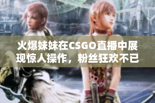 火爆妹妹在CSGO直播中展现惊人操作，粉丝狂欢不已