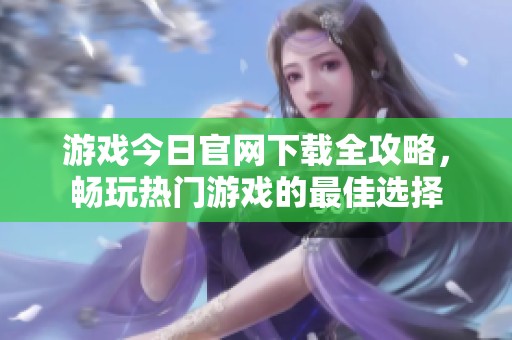 游戏今日官网下载全攻略，畅玩热门游戏的最佳选择